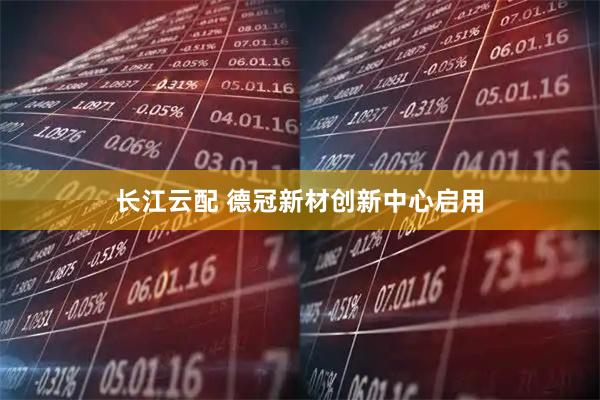 长江云配 德冠新材创新中心启用