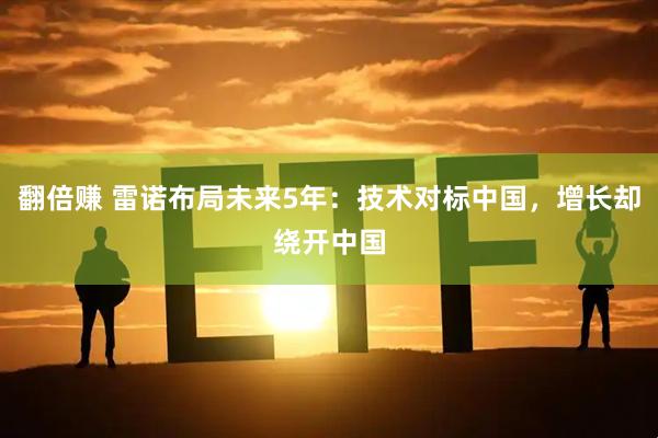 翻倍赚 雷诺布局未来5年：技术对标中国，增长却绕开中国
