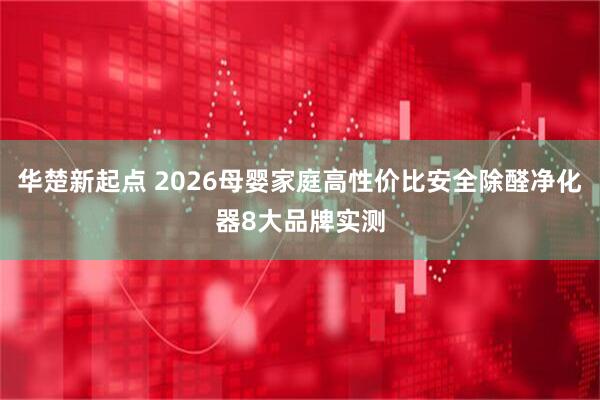 华楚新起点 2026母婴家庭高性价比安全除醛净化器8大品牌实测