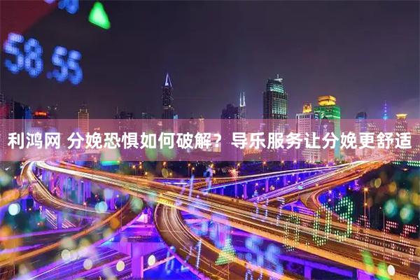 利鸿网 分娩恐惧如何破解？导乐服务让分娩更舒适