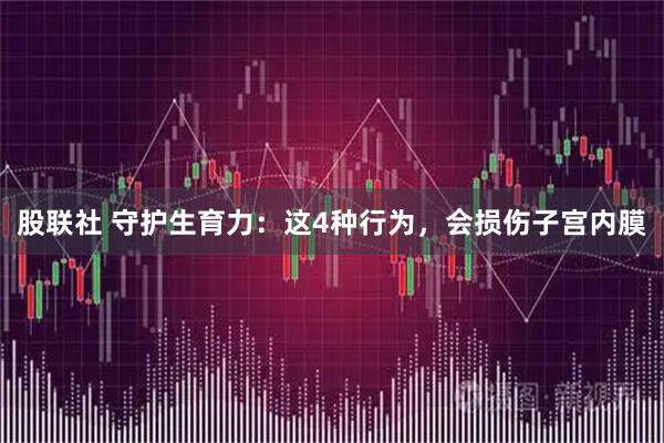 股联社 守护生育力:这4种行为,会损伤子宫内膜