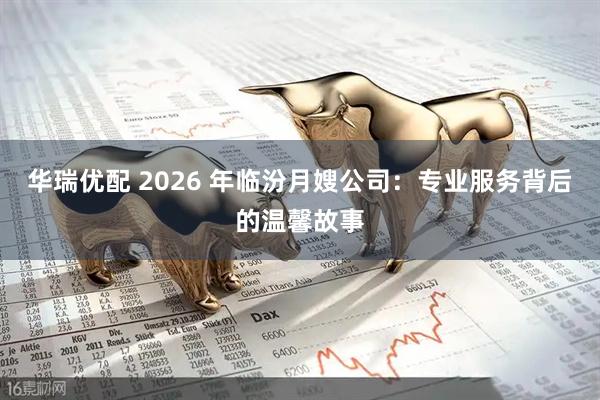华瑞优配 2026 年临汾月嫂公司：专业服务背后的温馨故事