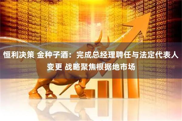 恒利决策 金种子酒：完成总经理聘任与法定代表人变更 战略聚焦根据地市场
