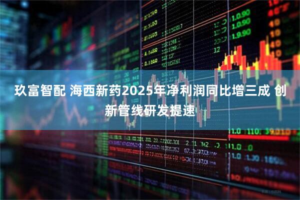 玖富智配 海西新药2025年净利润同比增三成 创新管线研发提速