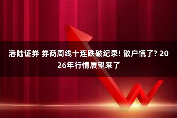 港陆证券 券商周线十连跌破纪录! 散户慌了? 2026年行情展望来了