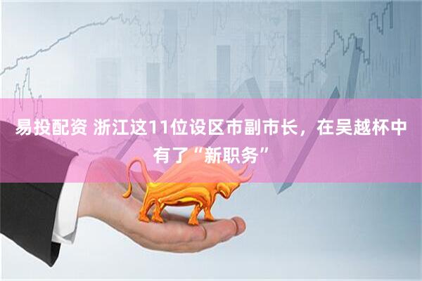 易投配资 浙江这11位设区市副市长，在吴越杯中有了“新职务”