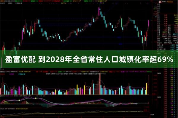 盈富优配 到2028年全省常住人口城镇化率超69%