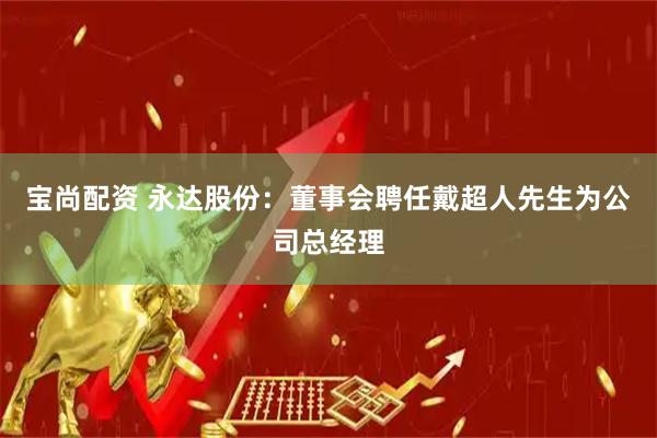 宝尚配资 永达股份：董事会聘任戴超人先生为公司总经理