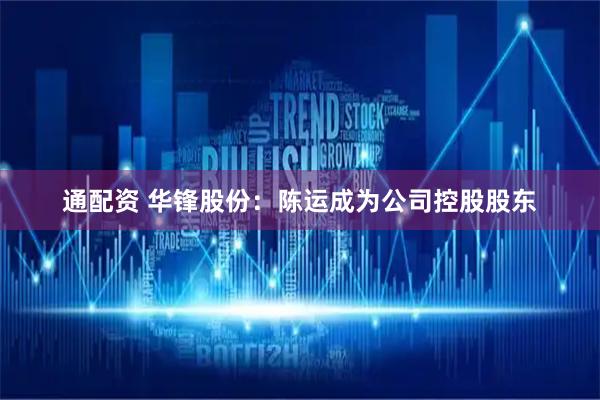 通配资 华锋股份：陈运成为公司控股股东