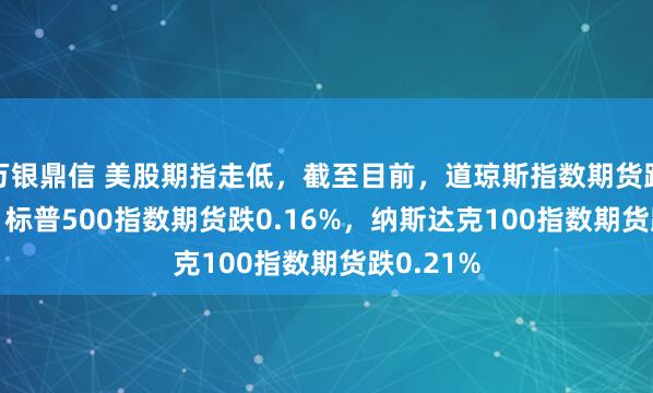 万银鼎信 美股期指走低，截至目前，道琼斯指数期货跌0.17%，标普500指数期货跌0.16%，纳斯达克100指数期货跌0.21%