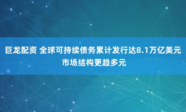 巨龙配资 全球可持续债务累计发行达8.1万亿美元 市场结构更趋多元