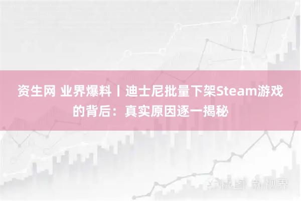 资生网 业界爆料丨迪士尼批量下架Steam游戏的背后：真实原因逐一揭秘