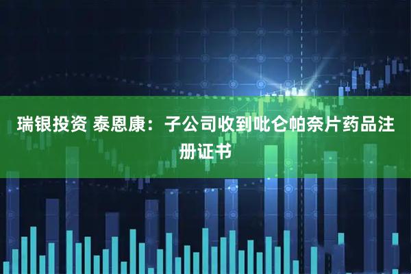 瑞银投资 泰恩康：子公司收到吡仑帕奈片药品注册证书