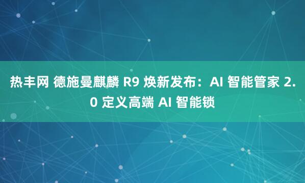 热丰网 德施曼麒麟 R9 焕新发布：AI 智能管家 2.0 定义高端 AI 智能锁