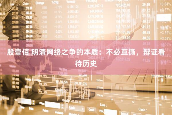股壹佰 明清网络之争的本质：不必互撕，辩证看待历史