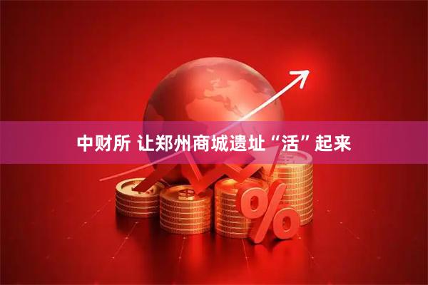 中财所 让郑州商城遗址“活”起来
