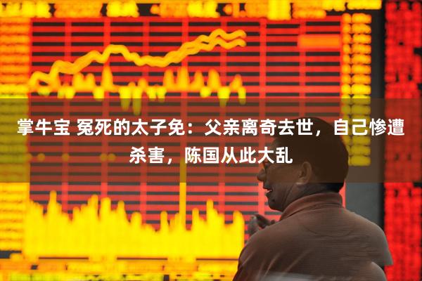 掌牛宝 冤死的太子免：父亲离奇去世，自己惨遭杀害，陈国从此大乱