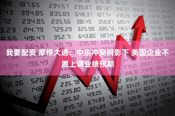 我要配资 摩根大通：中东冲突阴影下 美国企业不愿上调业绩预期