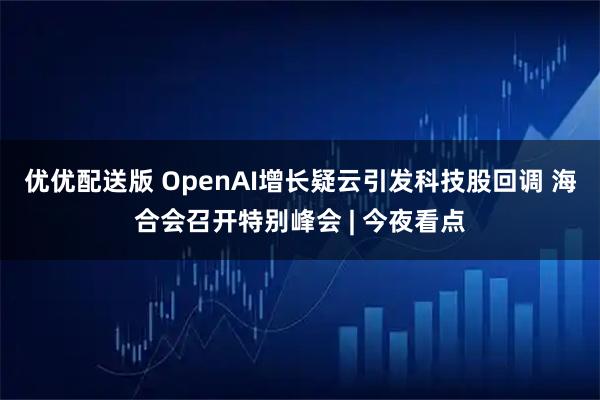 优优配送版 OpenAI增长疑云引发科技股回调 海合会召开特别峰会 | 今夜看点