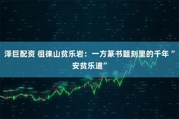 泽巨配资 徂徕山贫乐岩：一方篆书题刻里的千年“安贫乐道”