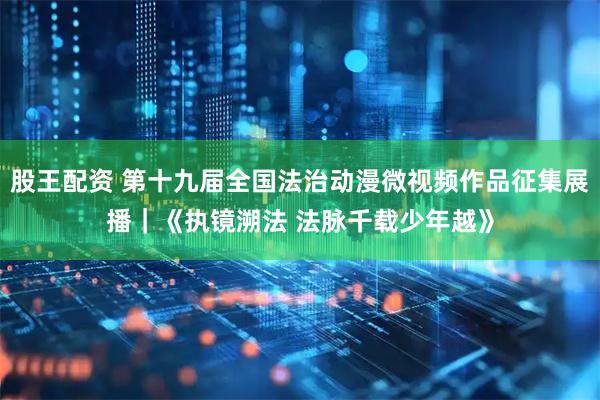 股王配资 第十九届全国法治动漫微视频作品征集展播｜《执镜溯法 法脉千载少年越》