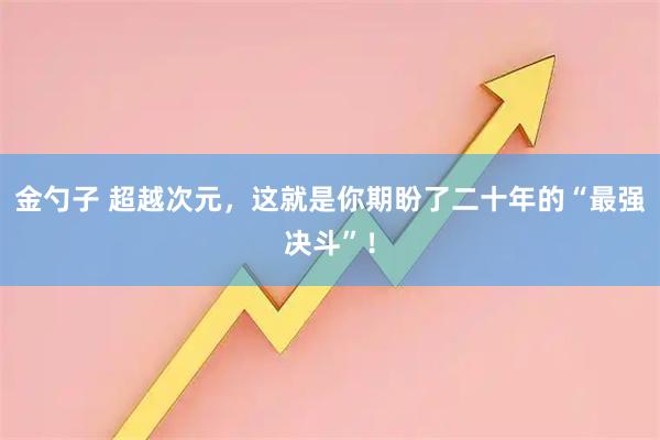 金勺子 超越次元，这就是你期盼了二十年的“最强决斗”！