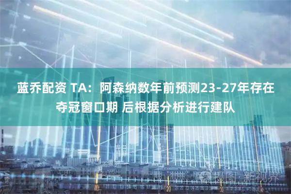 蓝乔配资 TA：阿森纳数年前预测23-27年存在夺冠窗口期 后根据分析进行建队