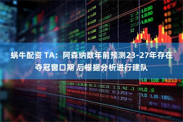 蜗牛配资 TA：阿森纳数年前预测23-27年存在夺冠窗口期 后根据分析进行建队
