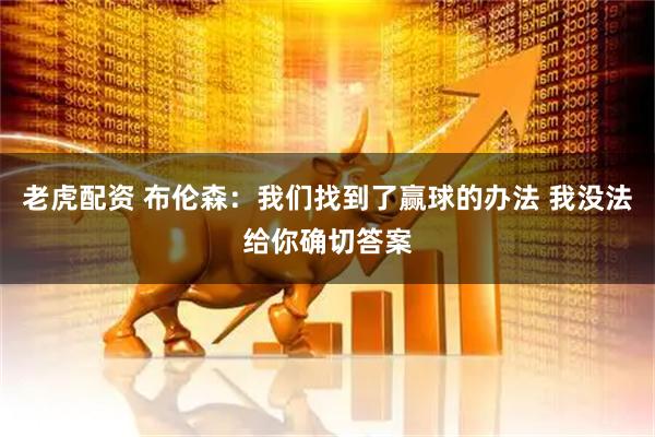 老虎配资 布伦森：我们找到了赢球的办法 我没法给你确切答案