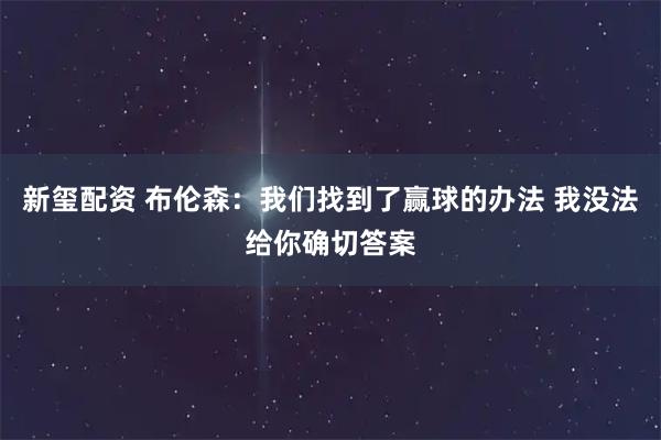 新玺配资 布伦森：我们找到了赢球的办法 我没法给你确切答案
