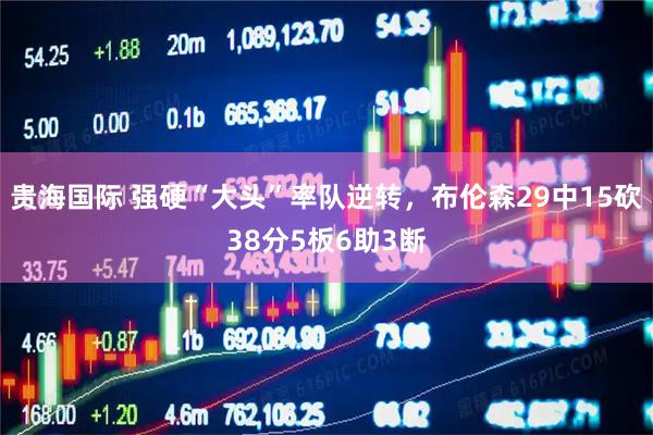 贵海国际 强硬“大头”率队逆转，布伦森29中15砍38分5板6助3断
