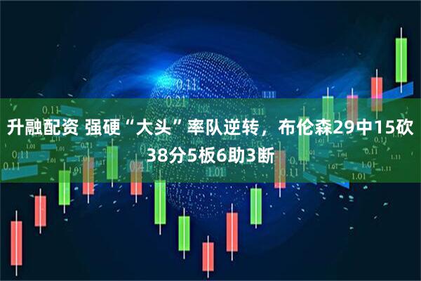 升融配资 强硬“大头”率队逆转，布伦森29中15砍38分5板6助3断