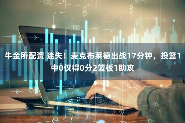 牛金所配资 迷失！麦克布莱德出战17分钟，投篮1中0仅得0分2篮板1助攻