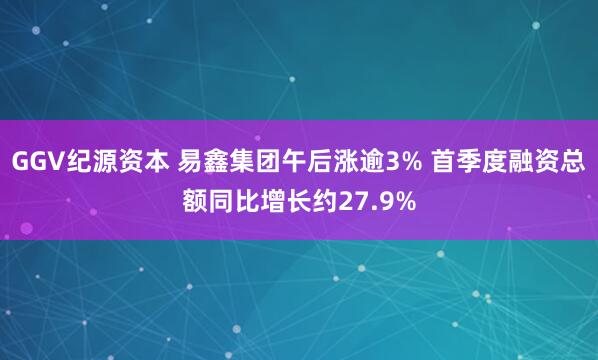 GGV纪源资本 易鑫集团午后涨逾3% 首季度融资总额同比增长约27.9%