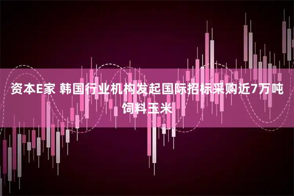 资本E家 韩国行业机构发起国际招标采购近7万吨饲料玉米