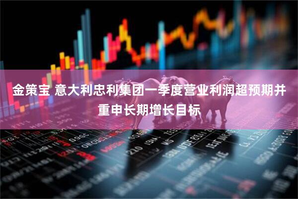 金策宝 意大利忠利集团一季度营业利润超预期并重申长期增长目标