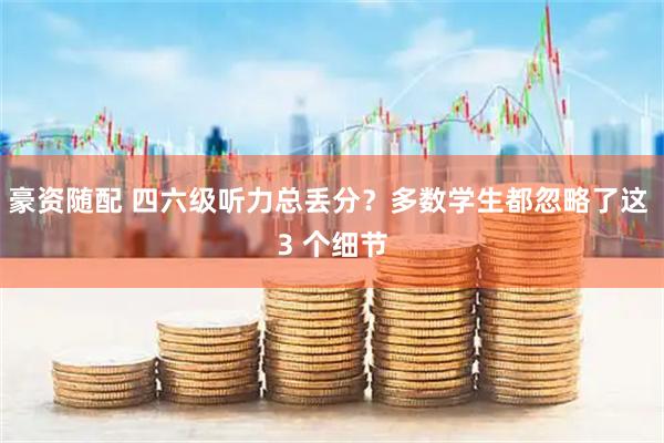 豪资随配 四六级听力总丢分？多数学生都忽略了这 3 个细节