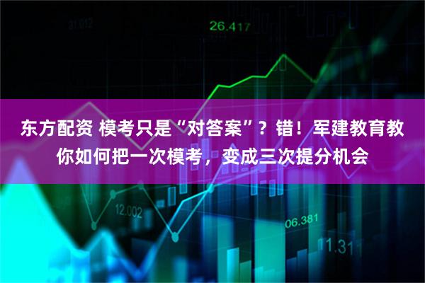 东方配资 模考只是“对答案”？错！军建教育教你如何把一次模考，变成三次提分机会