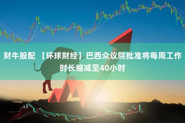 财牛股配 【环球财经】巴西众议院批准将每周工作时长缩减至40小时