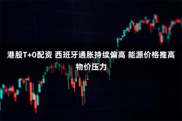 港股T+0配资 西班牙通胀持续偏高 能源价格推高物价压力
