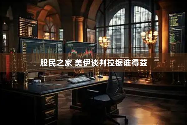 股民之家 美伊谈判拉锯谁得益
