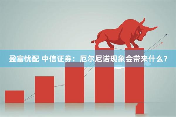 盈富忧配 中信证券：厄尔尼诺现象会带来什么？