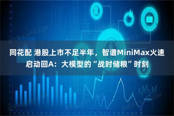 同花配 港股上市不足半年，智谱MiniMax火速启动回A：大模型的“战时储粮”时刻