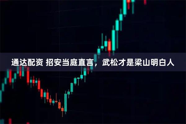 通达配资 招安当庭直言，武松才是梁山明白人