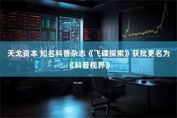 天戈资本 知名科普杂志《飞碟探索》获批更名为《科普视界》