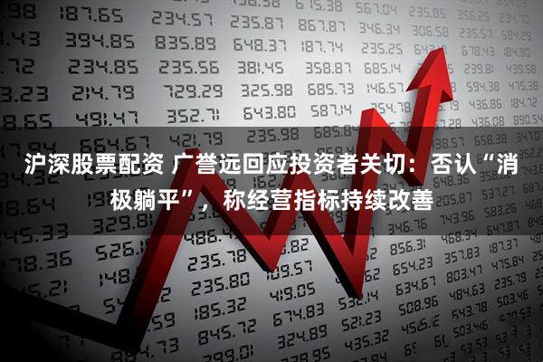 沪深股票配资 广誉远回应投资者关切：否认“消极躺平”，称经营指标持续改善