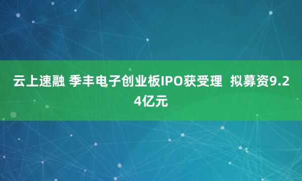 云上速融 季丰电子创业板IPO获受理  拟募资9.24亿元