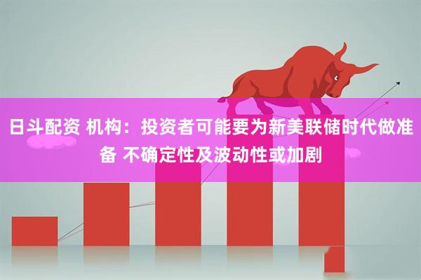 日斗配资 机构:投资者可能要为新美联储时代做准备 不确定性及波动性或加剧