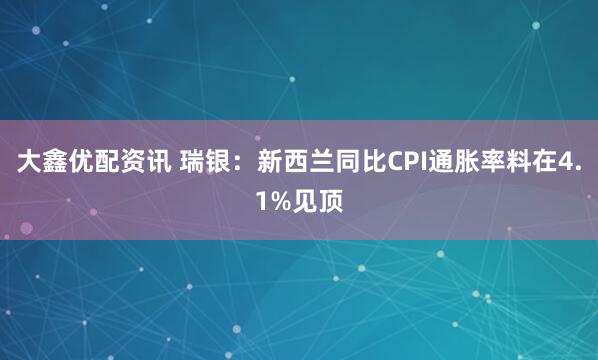大鑫优配资讯 瑞银：新西兰同比CPI通胀率料在4.1%见顶
