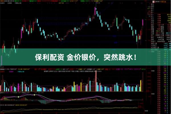 保利配资 金价银价，突然跳水！